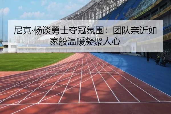 尼克·杨谈勇士夺冠氛围：团队亲近如家般温暖凝聚人心 | MILANSPORT