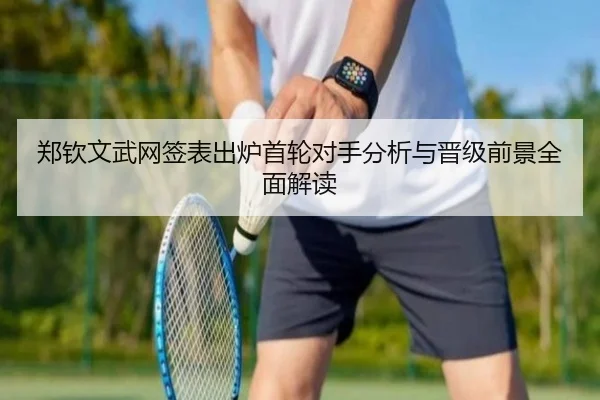 郑钦文武网签表出炉首轮对手分析与晋级前景全面解读 | MILANSPORT